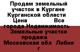 Продам земельный участок в Кургане Курганской области › Цена ­ 500 000 - Все города Недвижимость » Земельные участки продажа   . Московская обл.,Лобня г.